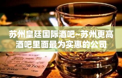 苏州皇廷国际酒吧~苏州更高酒吧里面最为实惠的公司