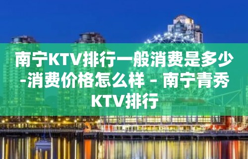 南宁KTV排行一般消费是多少-消费价格怎么样 – 南宁青秀KTV排行