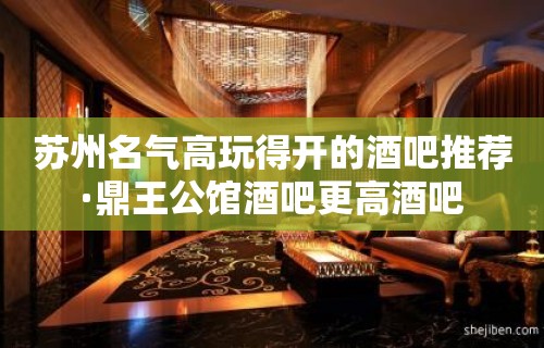 苏州名气高玩得开的酒吧推荐·鼎王公馆酒吧更高酒吧