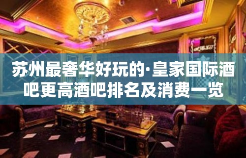 苏州最奢华好玩的·皇家国际酒吧更高酒吧排名及消费一览