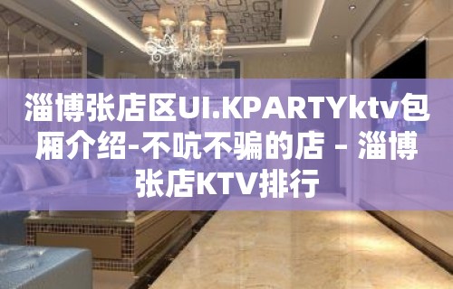 淄博张店区UI.KPARTYktv包厢介绍-不吭不骗的店 – 淄博张店KTV排行