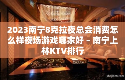 2023南宁8克拉夜总会消费怎么样夜场游戏哪家好 – 南宁上林KTV排行