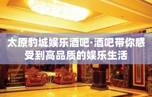 太原豹城娱乐酒吧·酒吧带你感受到高品质的娱乐生活