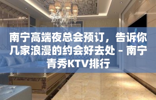 南宁高端夜总会预订，告诉你几家浪漫的约会好去处 – 南宁青秀KTV排行