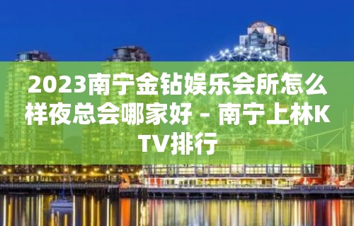 2023南宁金钻娱乐会所怎么样夜总会哪家好 – 南宁上林KTV排行