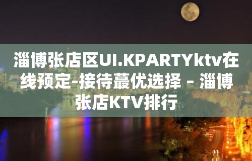 淄博张店区UI.KPARTYktv在线预定-接待蕞优选择 – 淄博张店KTV排行