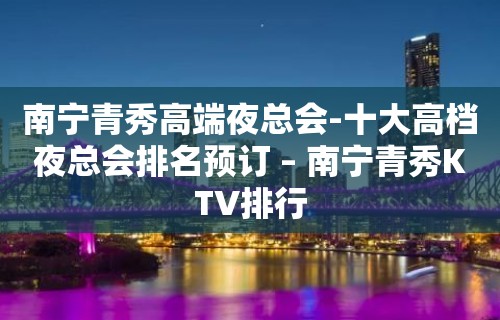 南宁青秀高端夜总会-十大高档夜总会排名预订 – 南宁青秀KTV排行