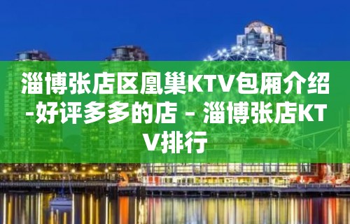 淄博张店区凰巢KTV包厢介绍-好评多多的店 – 淄博张店KTV排行