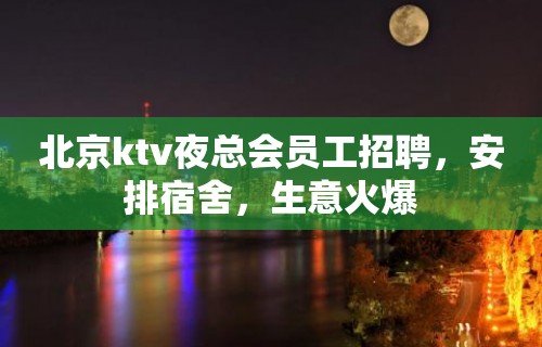 北京ktv夜总会员工招聘，安排宿舍，生意火爆