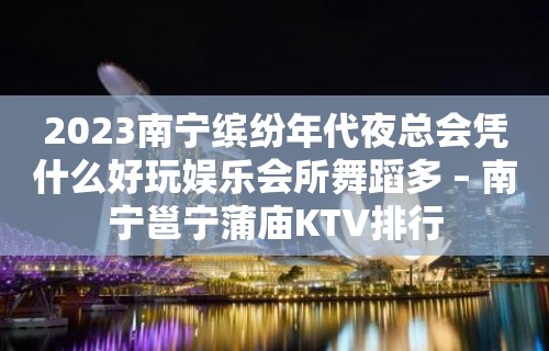 2023南宁缤纷年代夜总会凭什么好玩娱乐会所舞蹈多 – 南宁邕宁蒲庙KTV排行