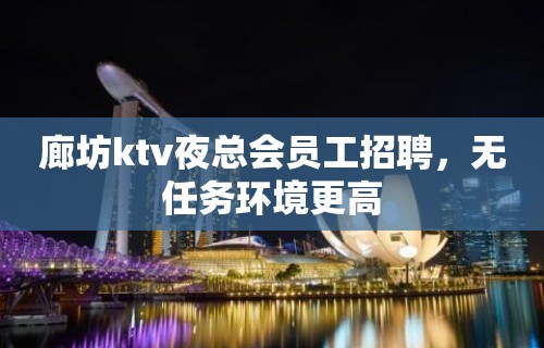 廊坊ktv夜总会员工招聘，无任务环境更高