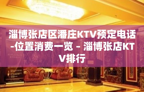 淄博张店区潘庄KTV预定电话-位置消费一览 – 淄博张店KTV排行