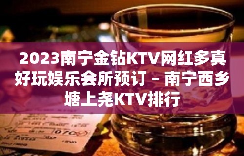 2023南宁金钻KTV网红多真好玩娱乐会所预订 – 南宁西乡塘上尧KTV排行