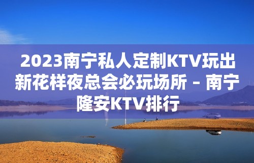 2023南宁私人定制KTV玩出新花样夜总会必玩场所 – 南宁隆安KTV排行