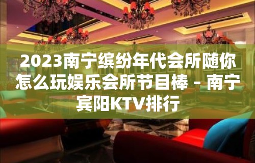 2023南宁缤纷年代会所随你怎么玩娱乐会所节目棒 – 南宁宾阳KTV排行