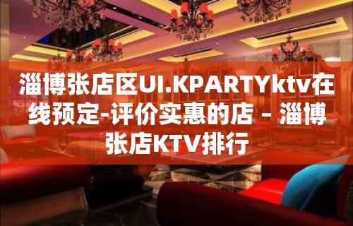 淄博张店区UI.KPARTYktv在线预定-评价实惠的店 – 淄博张店KTV排行