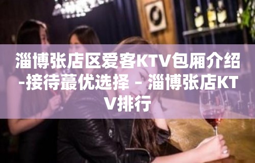 淄博张店区爱客KTV包厢介绍-接待蕞优选择 – 淄博张店KTV排行