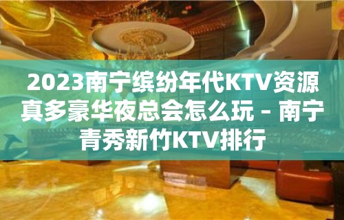 2023南宁缤纷年代KTV资源真多豪华夜总会怎么玩 – 南宁青秀新竹KTV排行