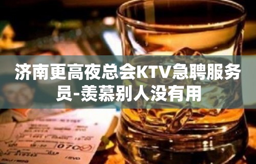 济南更高夜总会KTV急聘服务员-羡慕别人没有用