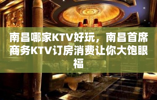 南昌哪家KTV好玩，南昌首席商务KTV订房消费让你大饱眼福