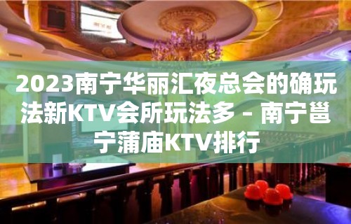 2023南宁华丽汇夜总会的确玩法新KTV会所玩法多 – 南宁邕宁蒲庙KTV排行