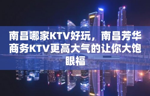 南昌哪家KTV好玩，南昌芳华商务KTV更高大气的让你大饱眼福