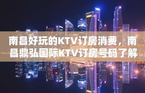 南昌好玩的KTV订房消费，南昌鼎弘国际KTV订房号码了解