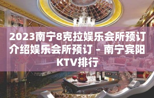 2023南宁8克拉娱乐会所预订介绍娱乐会所预订 – 南宁宾阳KTV排行