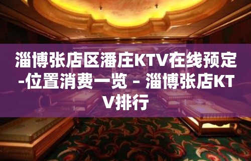 淄博张店区潘庄KTV在线预定-位置消费一览 – 淄博张店KTV排行