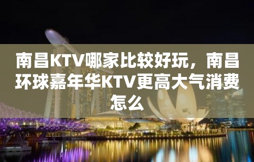 南昌KTV哪家比较好玩，南昌环球嘉年华KTV更高大气消费怎么