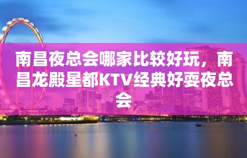 南昌夜总会哪家比较好玩，南昌龙殿星都KTV经典好耍夜总会