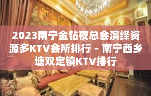 2023南宁金钻夜总会演绎资源多KTV会所排行 – 南宁西乡塘双定镇KTV排行