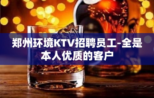 郑州环境KTV招聘员工-全是本人优质的客户