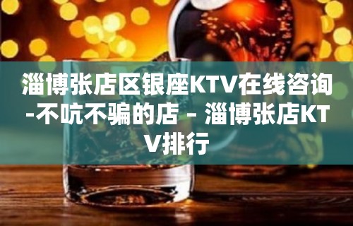 淄博张店区银座KTV在线咨询-不吭不骗的店 – 淄博张店KTV排行