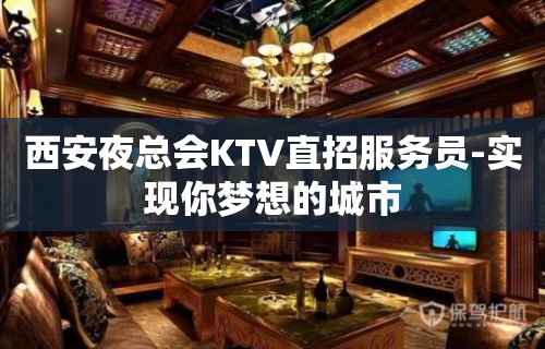 西安夜总会KTV直招服务员-实现你梦想的城市