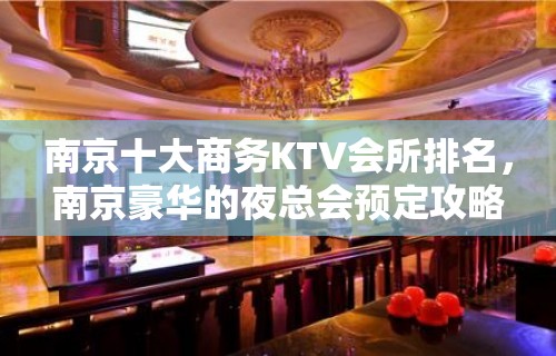 南京十大商务KTV会所排名，南京豪华的夜总会预定攻略