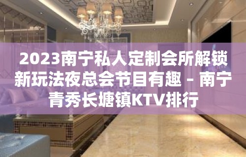 2023南宁私人定制会所解锁新玩法夜总会节目有趣 – 南宁青秀长塘镇KTV排行