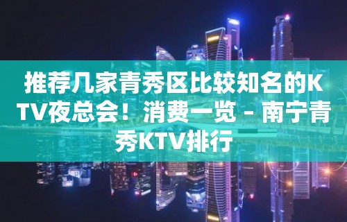 推荐几家青秀区比较知名的KTV夜总会！消费一览 – 南宁青秀KTV排行