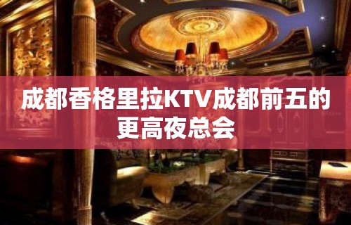 成都香格里拉KTV成都前五的更高夜总会