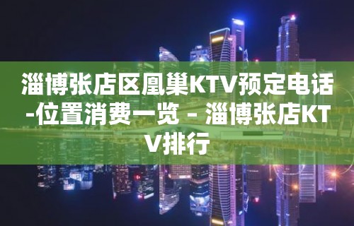 淄博张店区凰巢KTV预定电话-位置消费一览 – 淄博张店KTV排行