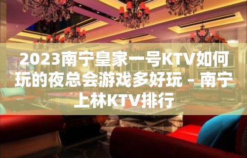 2023南宁皇家一号KTV如何玩的夜总会游戏多好玩 – 南宁上林KTV排行