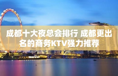 成都十大夜总会排行 成都更出名的商务KTV强力推荐