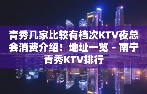 青秀几家比较有档次KTV夜总会消费介绍！地址一览 – 南宁青秀KTV排行