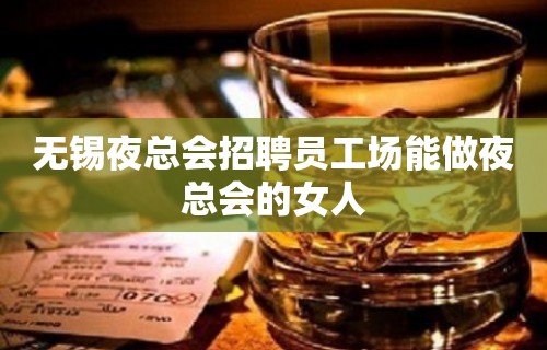 无锡夜总会招聘员工场能做夜总会的女人