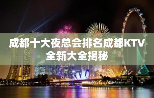 成都十大夜总会排名成都KTV全新大全揭秘