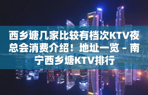 西乡塘几家比较有档次KTV夜总会消费介绍！地址一览 – 南宁西乡塘KTV排行