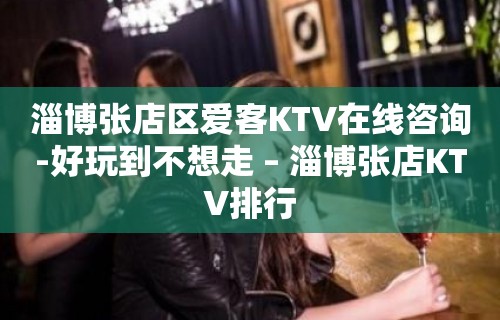 淄博张店区爱客KTV在线咨询-好玩到不想走 – 淄博张店KTV排行