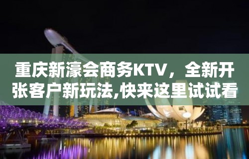 重庆新濠会商务KTV，全新开张客户新玩法,快来这里试试看