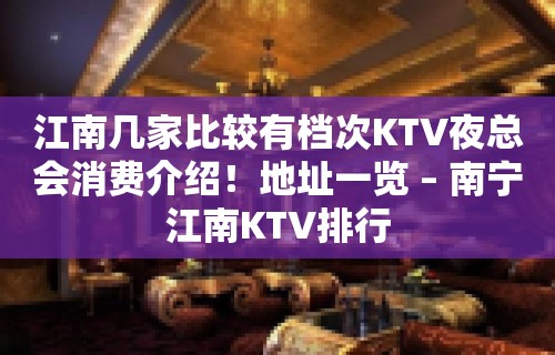 江南几家比较有档次KTV夜总会消费介绍！地址一览 – 南宁江南KTV排行