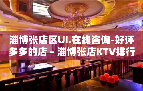 淄博张店区UI.在线咨询-好评多多的店 – 淄博张店KTV排行